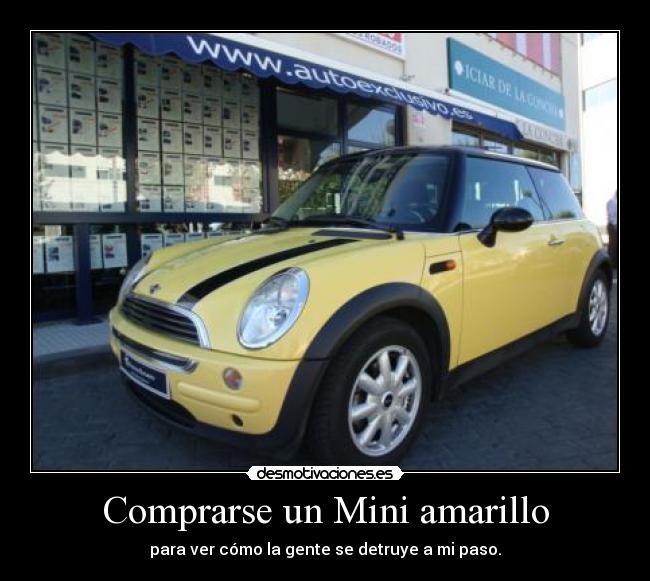 Comprarse un Mini amarillo - para ver cómo la gente se detruye a mi paso.