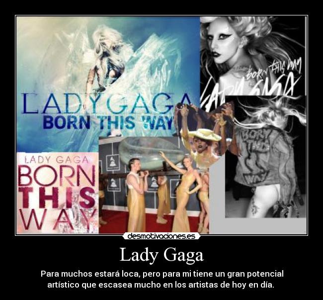 Lady Gaga - Para muchos estará loca, pero para mi tiene un gran potencial
artístico que escasea mucho en los artistas de hoy en día. 