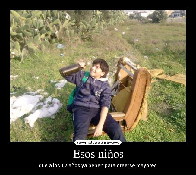 Esos niños - que a los 12 años ya beben para creerse mayores.