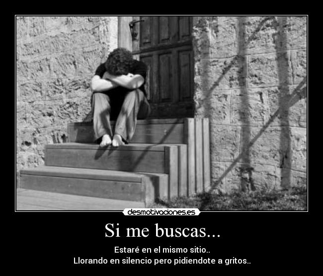 Si me buscas... - Estaré en el mismo sitio..
Llorando en silencio pero pidiendote a gritos..