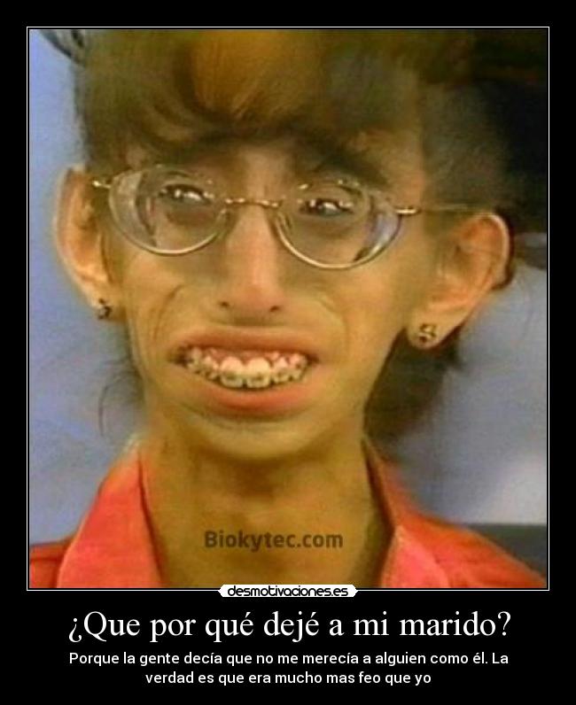 ¿Que por qué dejé a mi marido? - Porque la gente decía que no me merecía a alguien como él. La
verdad es que era mucho mas feo que yo