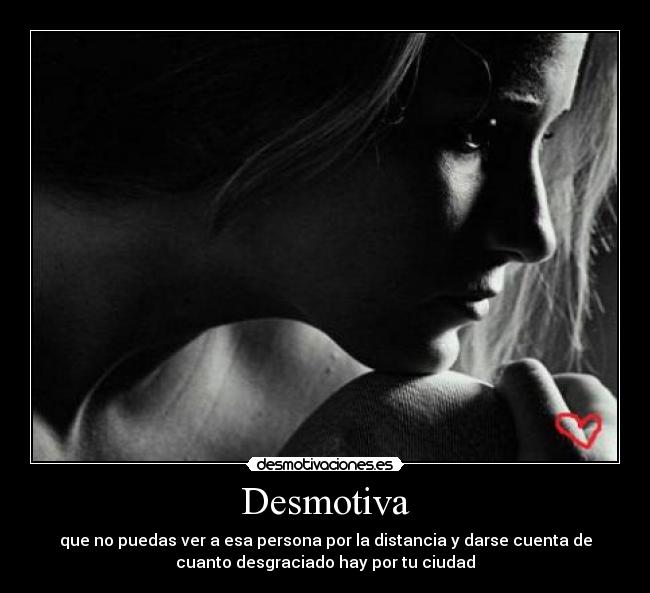 Desmotiva - que no puedas ver a esa persona por la distancia y darse cuenta de
cuanto desgraciado hay por tu ciudad