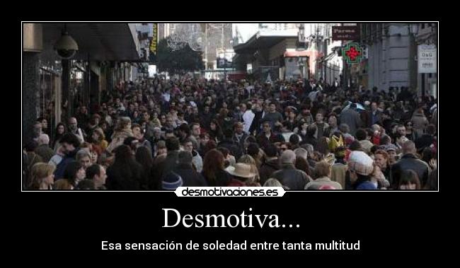 Desmotiva... - Esa sensación de soledad entre tanta multitud