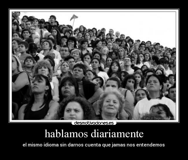 hablamos diariamente - el mismo idioma sin darnos cuenta que jamas nos entendemos