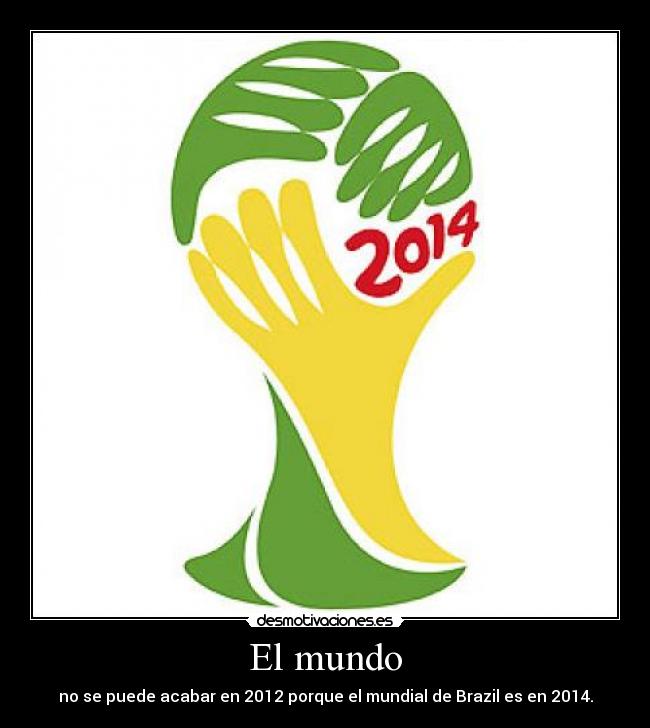 El mundo - no se puede acabar en 2012 porque el mundial de Brazil es en 2014.