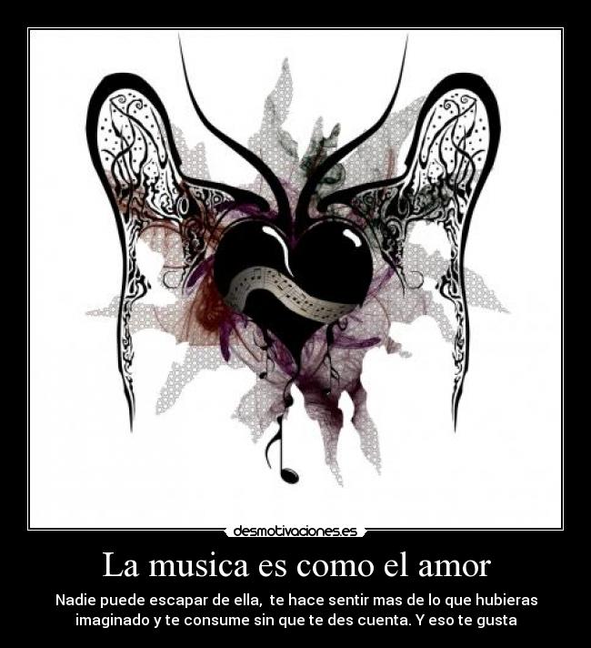 La musica es como el amor - Nadie puede escapar de ella,  te hace sentir mas de lo que hubieras
imaginado y te consume sin que te des cuenta. Y eso te gusta