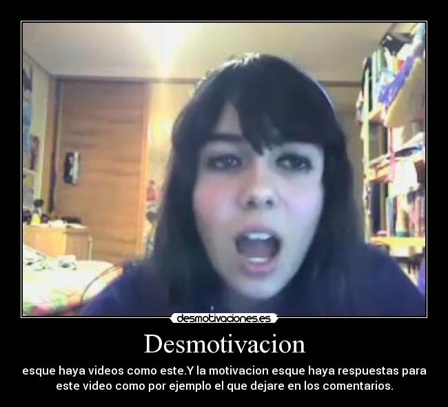 Desmotivacion - esque haya videos como este.Y la motivacion esque haya respuestas para
este video como por ejemplo el que dejare en los comentarios.