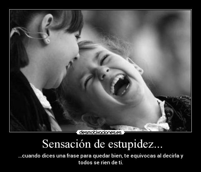  Sensación de estupidez... - ...cuando dices una frase para quedar bien, te equivocas al decirla y
todos se rien de ti.