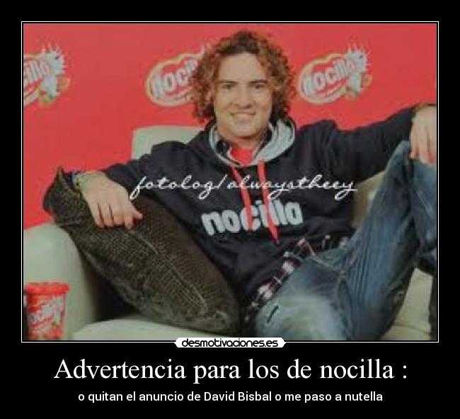 Advertencia para los de nocilla : - o quitan el anuncio de David Bisbal o me paso a nutella