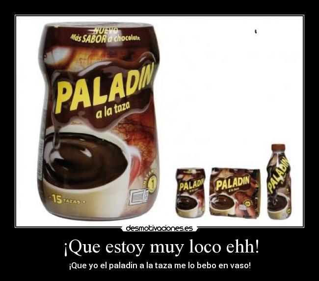 ¡Que estoy muy loco ehh! - ¡Que yo el paladin a la taza me lo bebo en vaso!