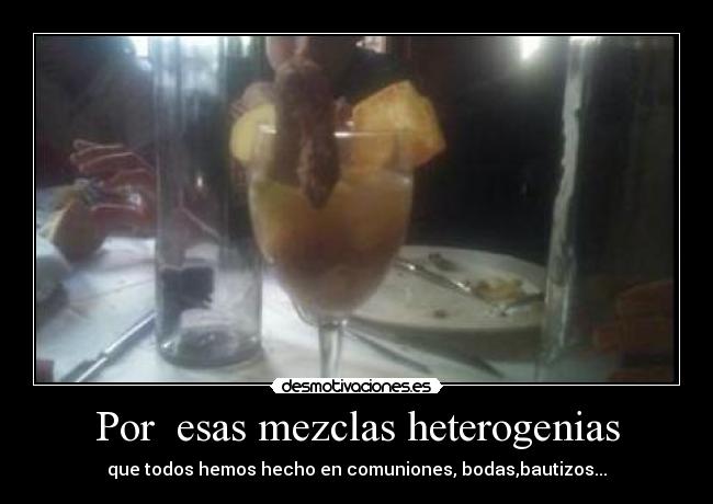 Por esas mezclas heterogenias - que todos hemos hecho en comuniones, bodas,bautizos...