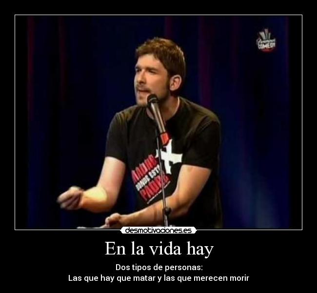 En la vida hay - Dos tipos de personas:
Las que hay que matar y las que merecen morir