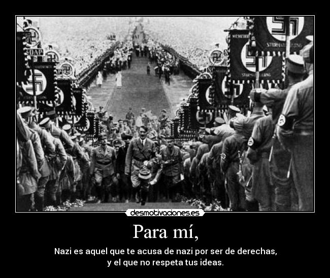 Para mí, - Nazi es aquel que te acusa de nazi por ser de derechas,
y el que no respeta tus ideas.