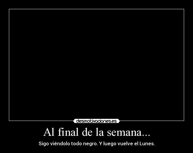 Al final de la semana... - Sigo viéndolo todo negro. Y luego vuelve el Lunes.
