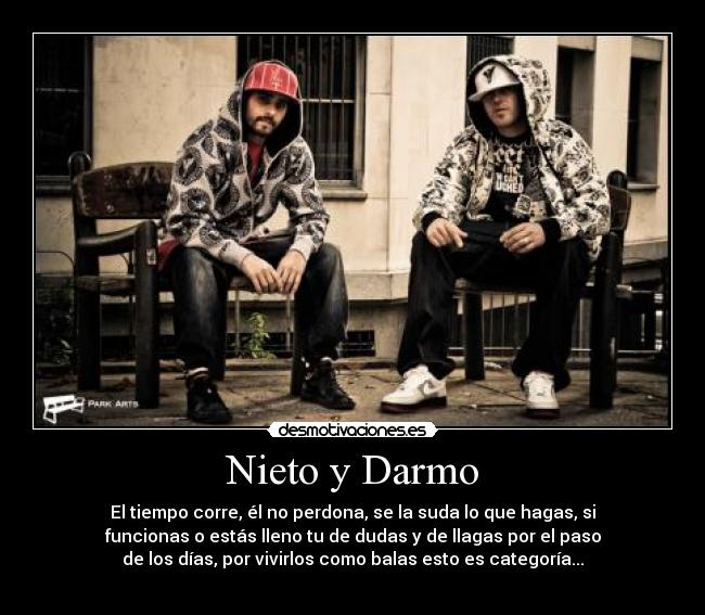 Nieto y Darmo - El tiempo corre, él no perdona, se la suda lo que hagas, si
funcionas o estás lleno tu de dudas y de llagas por el paso
de los días, por vivirlos como balas esto es categoría...