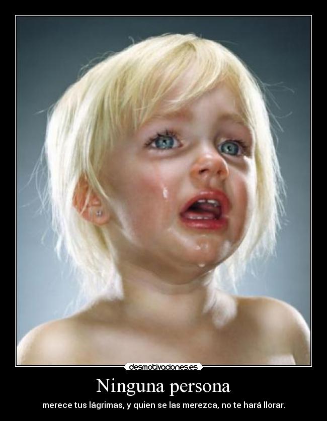 Ninguna persona - merece tus lágrimas, y quien se las merezca, no te hará llorar.