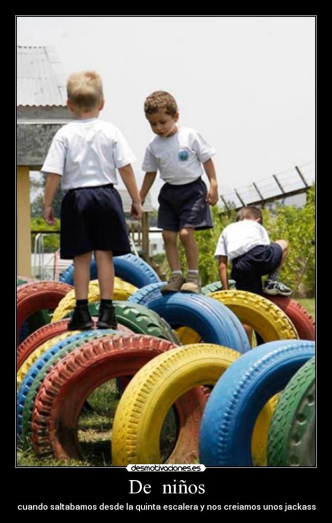 De niños - cuando saltabamos desde la quinta escalera y nos creiamos unos jackass