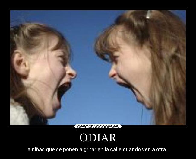 ODIAR - a niñas que se ponen a gritar en la calle cuando ven a otra...