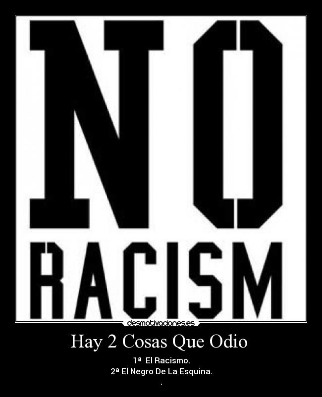 Hay 2 Cosas Que Odio  - 1ª  El Racismo.
2ª El Negro De La Esquina.
.