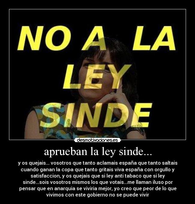 aprueban la ley sinde... - y os quejais... vosotros que tanto aclamais españa que tanto saltais
cuando ganan la copa que tanto gritais viva españa con orgullo y
satisfaccion, y os quejais que si ley anti tabaco que si ley
sinde...sois vosotros mismos los que votais...me llaman iluso por
pensar que en anarquia se viviria mejor, yo creo que peor de lo que
vivimos con este gobierno no se puede vivir