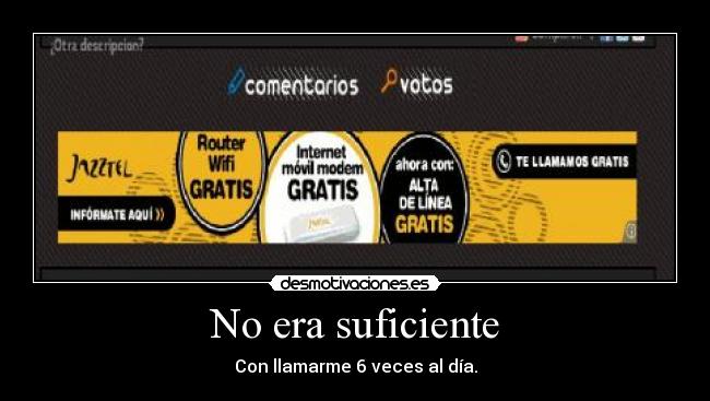 No era suficiente - Con llamarme 6 veces al día.