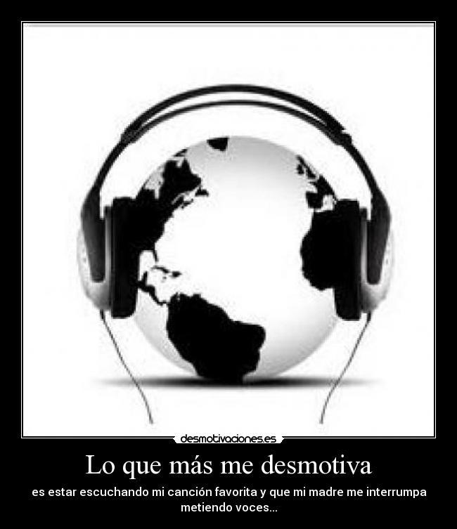 Lo que más me desmotiva - es estar escuchando mi canción favorita y que mi madre me interrumpa
metiendo voces...
