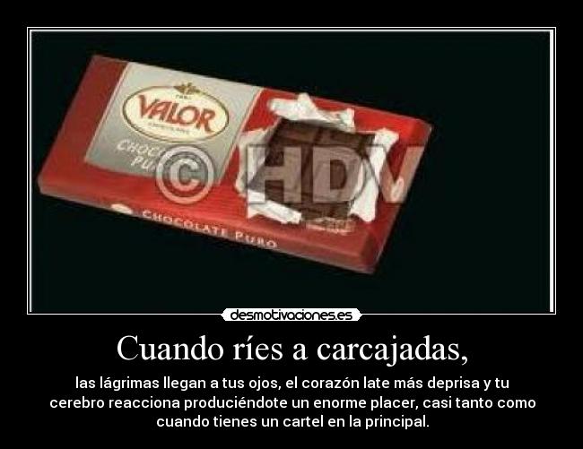 Cuando ríes a carcajadas, - las lágrimas llegan a tus ojos, el corazón late más deprisa y tu
cerebro reacciona produciéndote un enorme placer, casi tanto como
cuando tienes un cartel en la principal.