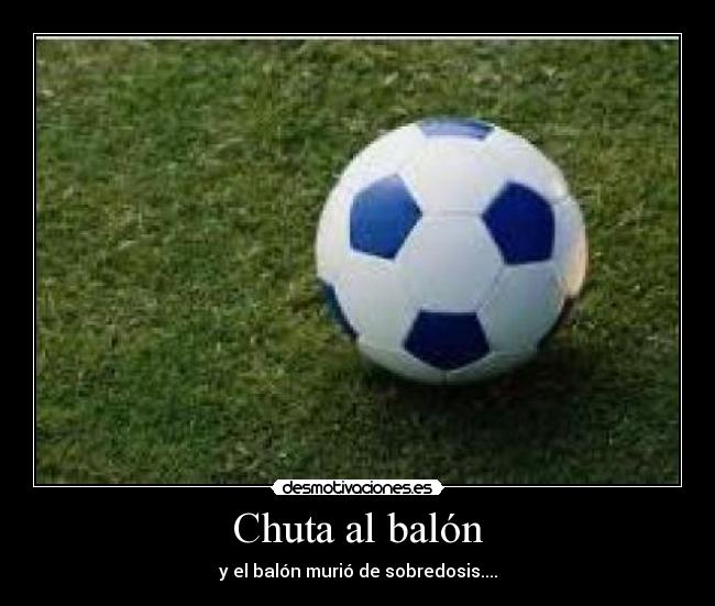 Chuta al balón - y el balón murió de sobredosis....