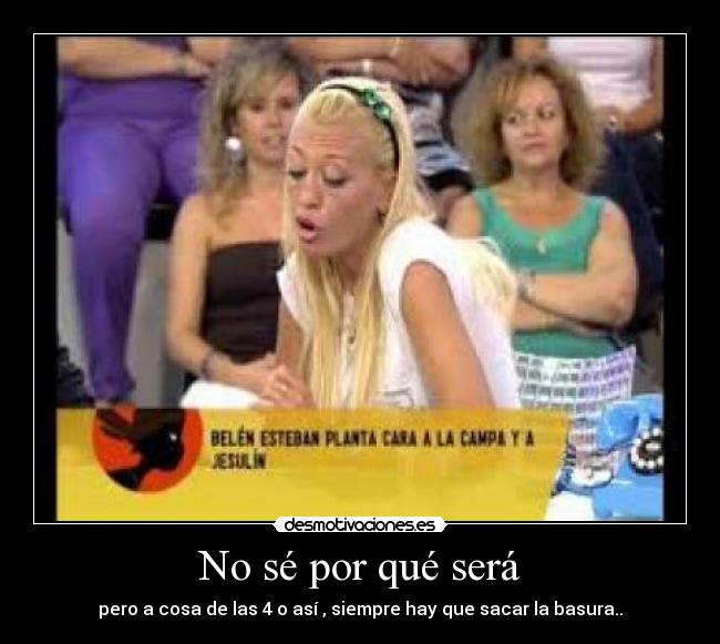 No sé por qué será - pero a cosa de las 4 o así , siempre hay que sacar la basura..