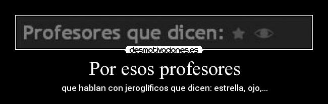 Por esos profesores - que hablan con jeroglíficos que dicen: estrella, ojo,...
