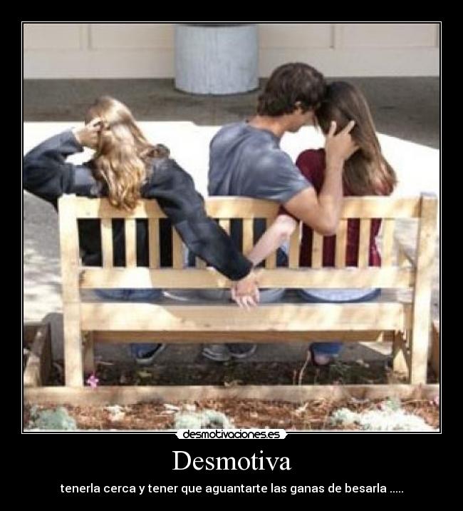 Desmotiva - tenerla cerca y tener que aguantarte las ganas de besarla .....