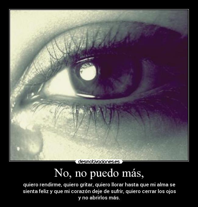 No, no puedo más, - quiero rendirme, quiero gritar, quiero llorar hasta que mi alma se
sienta feliz y que mi corazón deje de sufrir, quiero cerrar los ojos
y no abrirlos más.