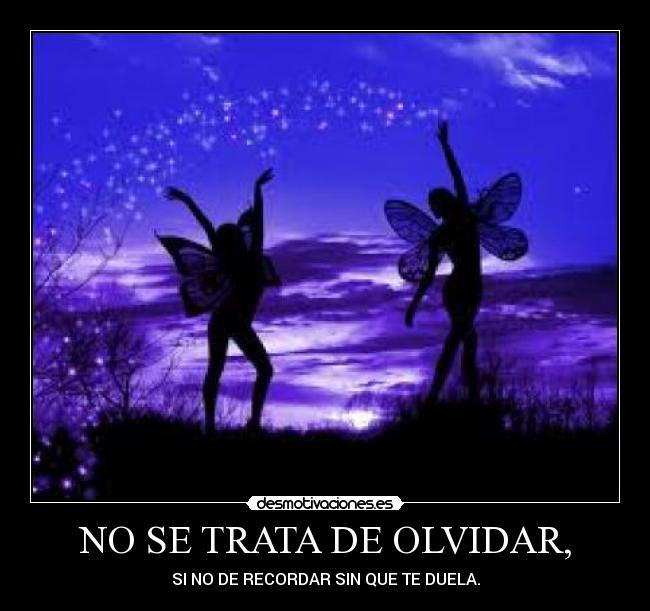 NO SE TRATA DE OLVIDAR, - SI NO DE RECORDAR SIN QUE TE DUELA.