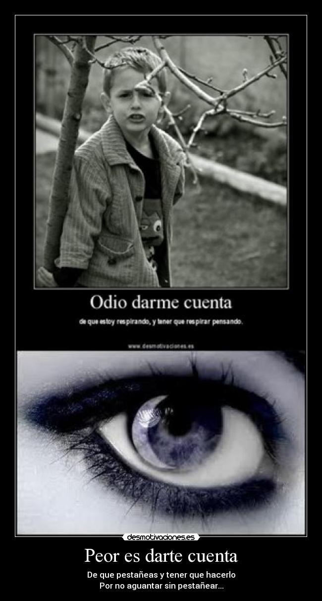 Peor es darte cuenta - De que pestañeas y tener que hacerlo
Por no aguantar sin pestañear...