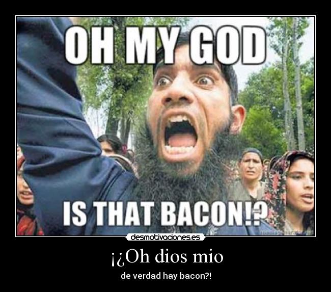 ¡¿Oh dios mio - de verdad hay bacon?!