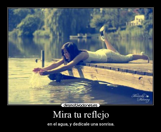 Mira tu reflejo - en el agua, y dedícale una sonrisa.