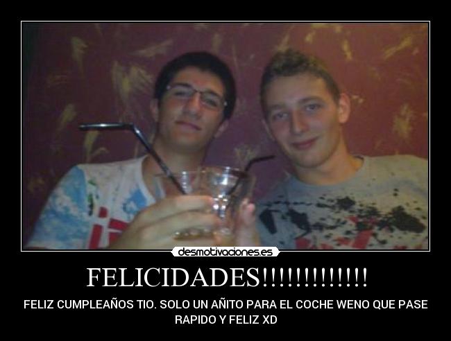 FELICIDADES!!!!!!!!!!!!! - FELIZ CUMPLEAÑOS TIO. SOLO UN AÑITO PARA EL COCHE WENO QUE PASE
RAPIDO Y FELIZ XD