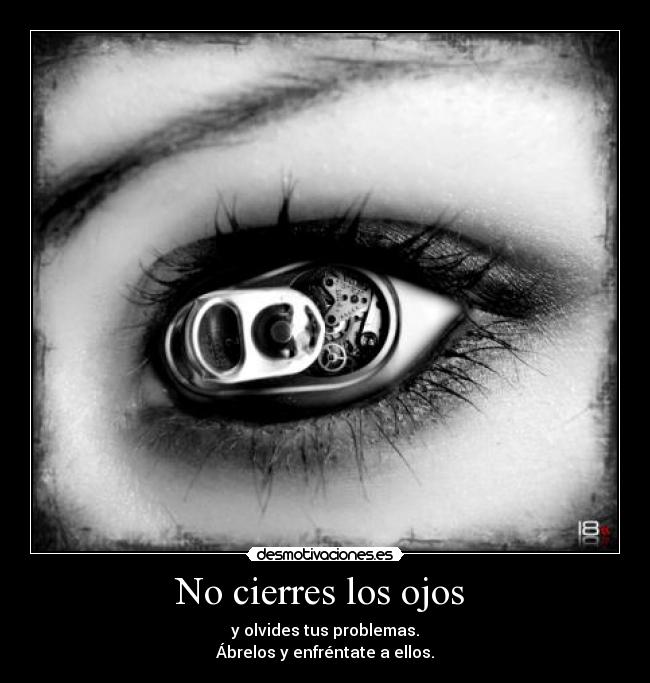 No cierres los ojos - y olvides tus problemas.
Ábrelos y enfréntate a ellos.