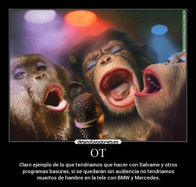 OT - Claro ejemplo de lo que tendriamos que hacer con Salvame y otros
programas basuras, si se quedarán sin audiencia no tendriamos
muertos de hambre en la tele con BMW y Mercedes.