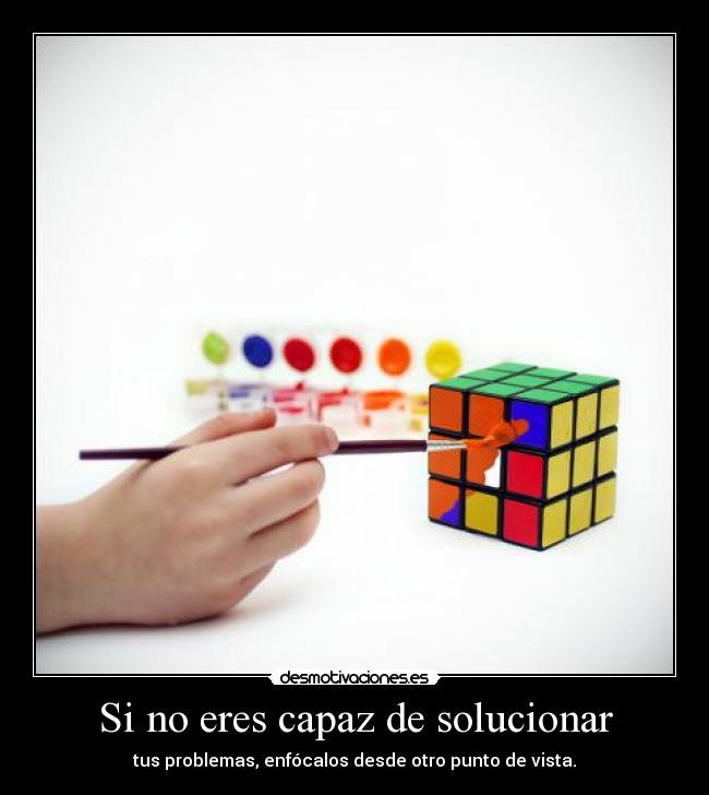 Si no eres capaz de solucionar - tus problemas, enfócalos desde otro punto de vista.