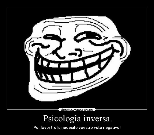 Psicología inversa. - Por favor trolls necesito vuestro voto negativo!!