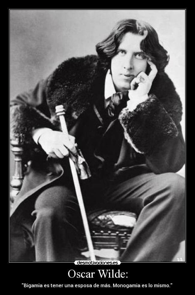 Oscar Wilde: - Bigamia es tener una esposa de más. Monogamia es lo mismo. 