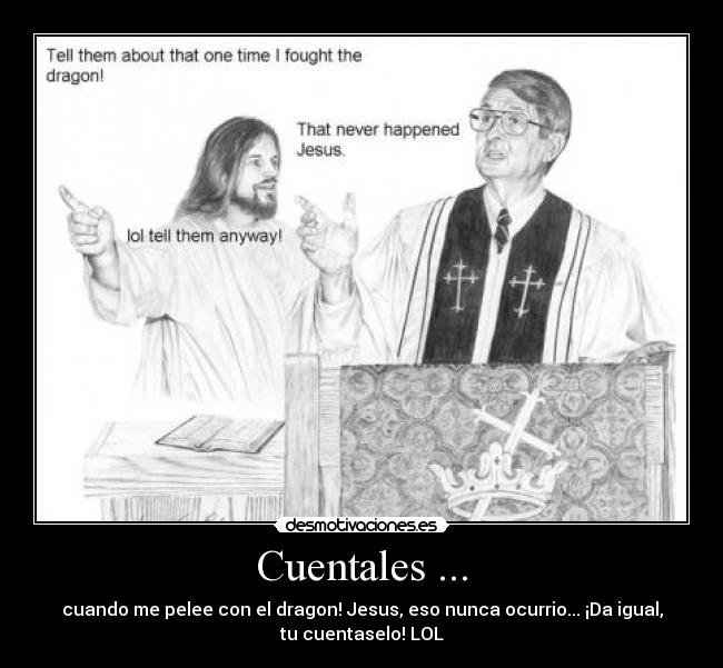 Cuentales ... - cuando me pelee con el dragon! Jesus, eso nunca ocurrio... ¡Da igual,
tu cuentaselo! LOL