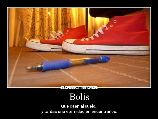 Bolis - Que caen al suelo, 
y tardas una eternidad en encontrarlos.