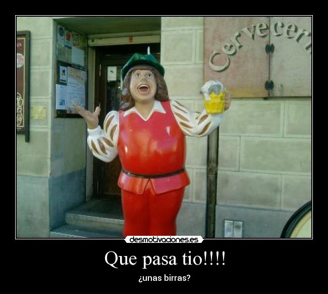 Que pasa tio!!!! - ¿unas birras?