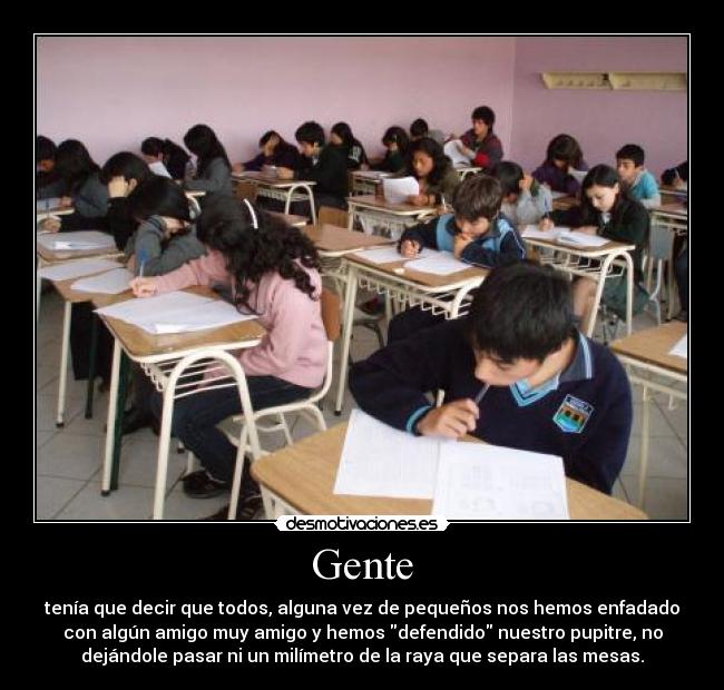 Gente - tenía que decir que todos, alguna vez de pequeños nos hemos enfadado
con algún amigo muy amigo y hemos defendido nuestro pupitre, no
dejándole pasar ni un milímetro de la raya que separa las mesas.