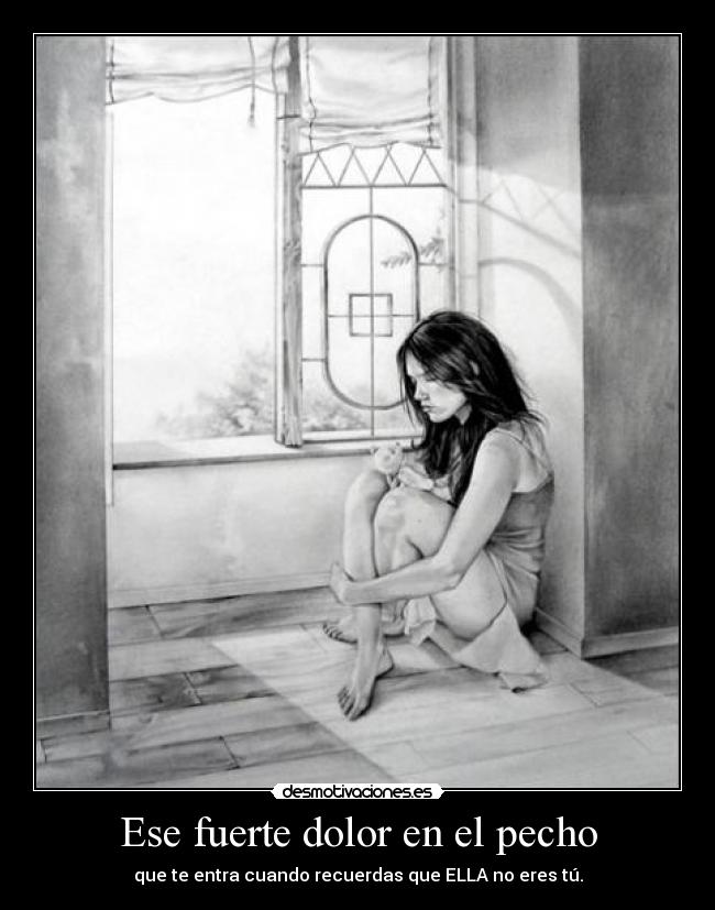 Ese fuerte dolor en el pecho - que te entra cuando recuerdas que ELLA no eres tú.