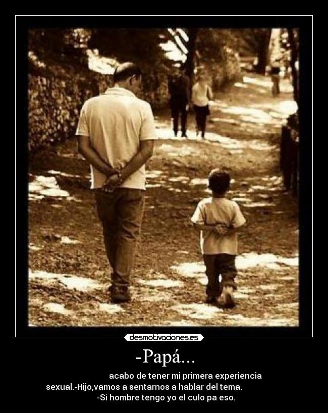 -Papá... - acabo de tener mi primera experiencia
sexual.-Hijo,vamos a sentarnos a hablar del tema.
-Si hombre tengo yo el culo pa eso.