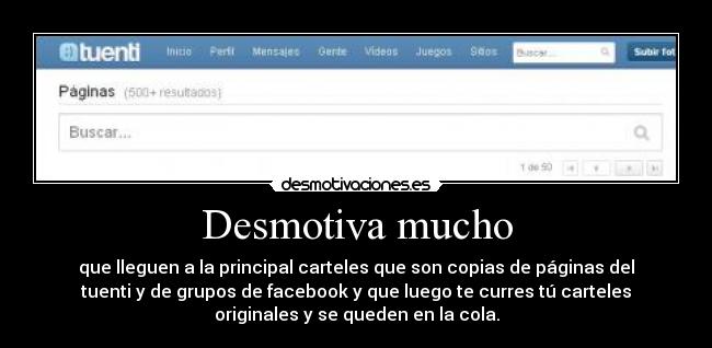 Desmotiva mucho - que lleguen a la principal carteles que son copias de páginas del
tuenti y de grupos de facebook y que luego te curres tú carteles
originales y se queden en la cola.