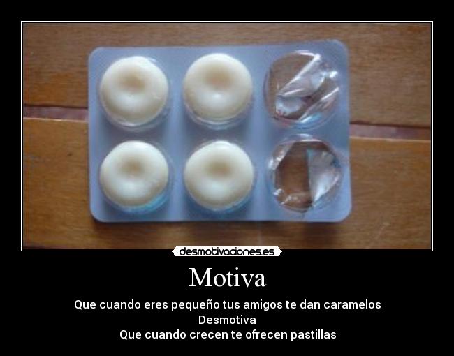 Motiva - Que cuando eres pequeño tus amigos te dan caramelos
Desmotiva
Que cuando crecen te ofrecen pastillas